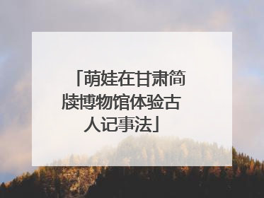 萌娃在甘肃简牍博物馆体验古人记事法