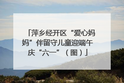 萍乡经开区“爱心妈妈”伴留守儿童迎端午庆“六一”（图）