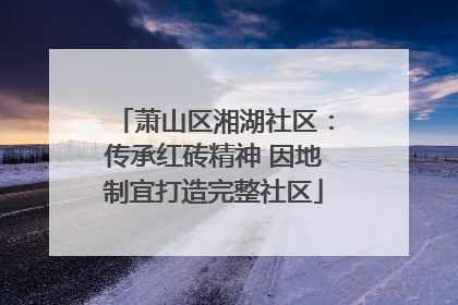 萧山区湘湖社区：传承红砖精神 因地制宜打造完整社区