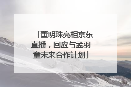 董明珠亮相京东直播，回应与孟羽童未来合作计划