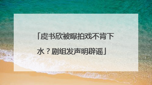 虞书欣被曝拍戏不肯下水？剧组发声明辟谣