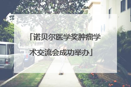 诺贝尔医学奖肿瘤学术交流会成功举办