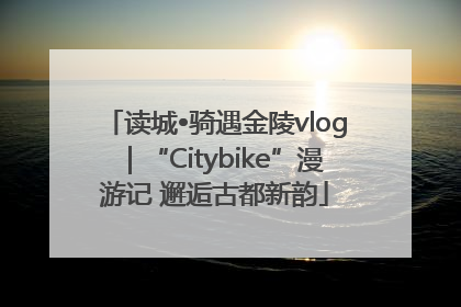 读城•骑遇金陵vlog｜“Citybike”漫游记 邂逅古都新韵