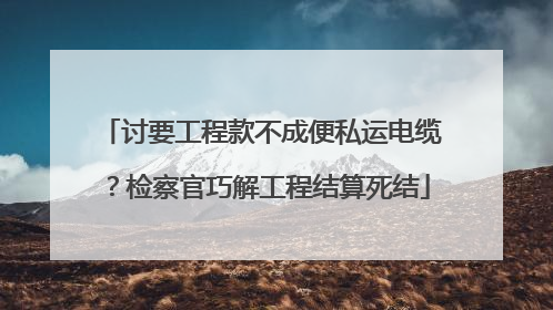 讨要工程款不成便私运电缆？检察官巧解工程结算死结