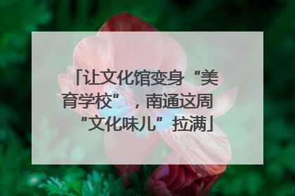 让文化馆变身“美育学校”，南通这周“文化味儿”拉满