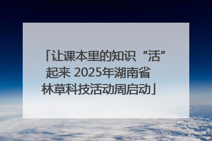 让课本里的知识“活”起来 2025年湖南省林草科技活动周启动