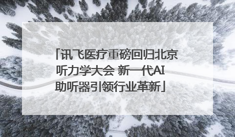 讯飞医疗重磅回归北京听力学大会 新一代AI助听器引领行业革新