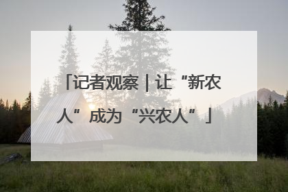 记者观察｜让“新农人”成为“兴农人”