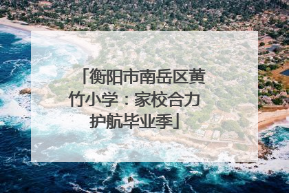 衡阳市南岳区黄竹小学：家校合力护航毕业季