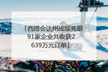 西博会达州成绩亮眼 91家企业共收获2639万元订单