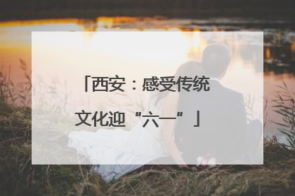 西安：感受传统文化迎“六一”
