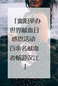 襄阳举办世界献血日感恩活动 百余名献血者畅游汉江