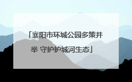 襄阳市环城公园多策并举 守护护城河生态