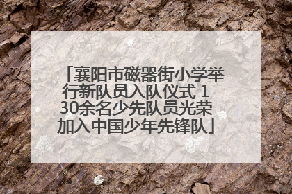 襄阳市磁器街小学举行新队员入队仪式 130余名少先队员光荣加入中国少年先锋队