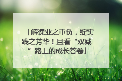 解课业之重负，绽实践之芳华！且看“双减”路上的成长答卷