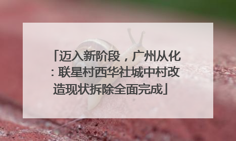 迈入新阶段，广州从化：联星村西华社城中村改造现状拆除全面完成