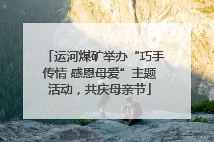 运河煤矿举办“巧手传情 感恩母爱”主题活动，共庆母亲节