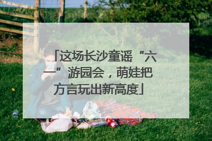 这场长沙童谣“六一”游园会，萌娃把方言玩出新高度