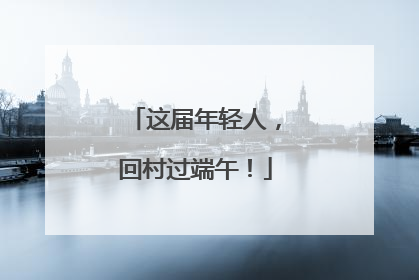 这届年轻人，回村过端午！