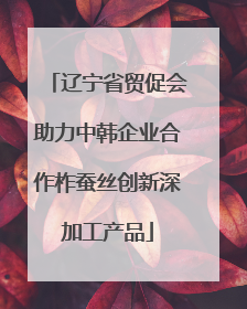辽宁省贸促会助力中韩企业合作柞蚕丝创新深加工产品
