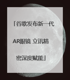 谷歌发布新一代AR眼镜 立讯精密深度赋能