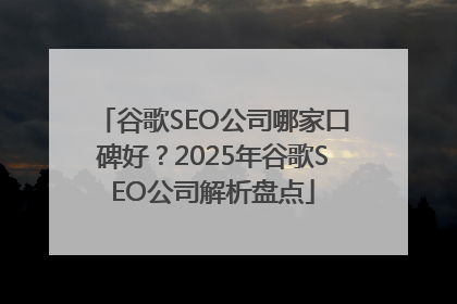 谷歌SEO公司哪家口碑好？2025年谷歌SEO公司解析盘点