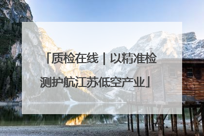 质检在线｜以精准检测护航江苏低空产业