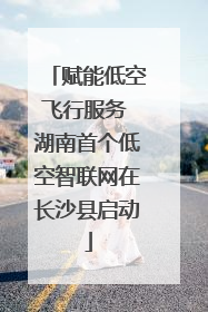 赋能低空飞行服务 湖南首个低空智联网在长沙县启动