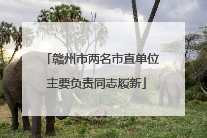 赣州市两名市直单位主要负责同志履新