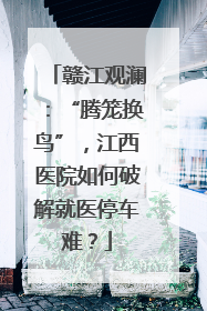赣江观澜：“腾笼换鸟”，江西医院如何破解就医停车难？