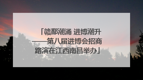 赣鄱潮涌 进博潮升——第八届进博会招商路演在江西南昌举办