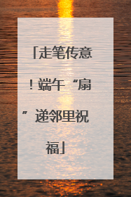 走笔传意！端午“扇”递邻里祝福