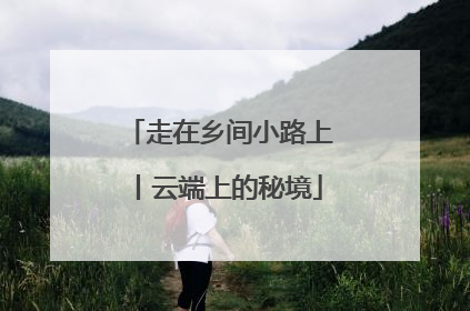 走在乡间小路上丨云端上的秘境