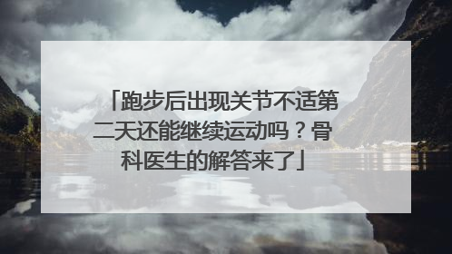跑步后出现关节不适第二天还能继续运动吗？骨科医生的解答来了
