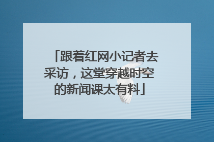 跟着红网小记者去采访，这堂穿越时空的新闻课太有料
