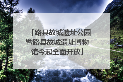 路县故城遗址公园暨路县故城遗址博物馆今起全面开放