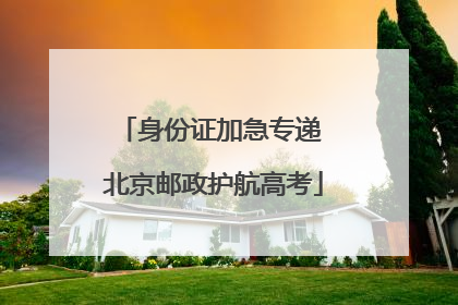 身份证加急专递 北京邮政护航高考
