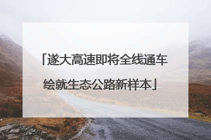 遂大高速即将全线通车 绘就生态公路新样本