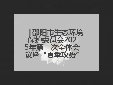 邵阳市生态环境保护委员会2025年第一次全体会议暨“夏季攻势”动员部署会召开