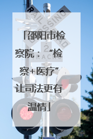 邵阳市检察院：“检察+医疗”让司法更有温情