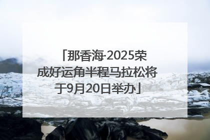 那香海·2025荣成好运角半程马拉松将于9月20日举办