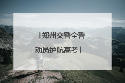 郑州交警全警动员护航高考