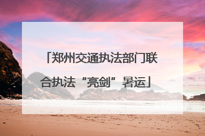 郑州交通执法部门联合执法“亮剑”暑运