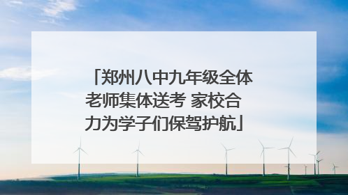 郑州八中九年级全体老师集体送考 家校合力为学子们保驾护航