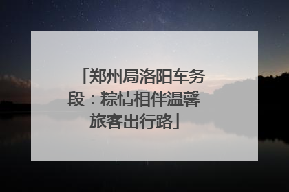 郑州局洛阳车务段：粽情相伴温馨旅客出行路