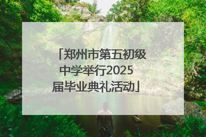 郑州市第五初级中学举行2025届毕业典礼活动
