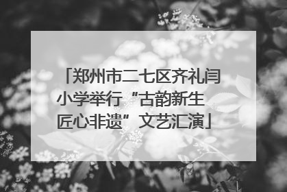 郑州市二七区齐礼闫小学举行“古韵新生 匠心非遗”文艺汇演