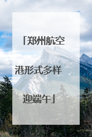 郑州航空港形式多样迎端午