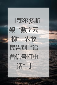 鄂尔多斯架“数字云梯” 农牧民告别“追着信号打电话”