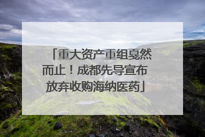 重大资产重组戛然而止！成都先导宣布放弃收购海纳医药